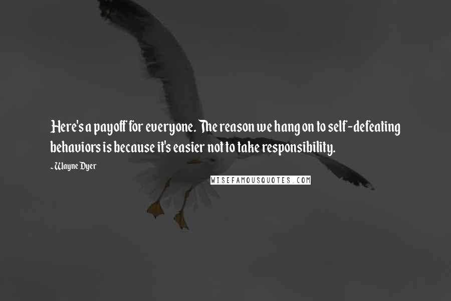 Wayne Dyer Quotes: Here's a payoff for everyone. The reason we hang on to self-defeating behaviors is because it's easier not to take responsibility.