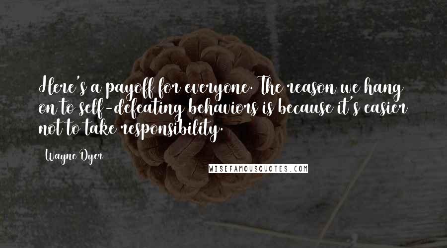 Wayne Dyer Quotes: Here's a payoff for everyone. The reason we hang on to self-defeating behaviors is because it's easier not to take responsibility.