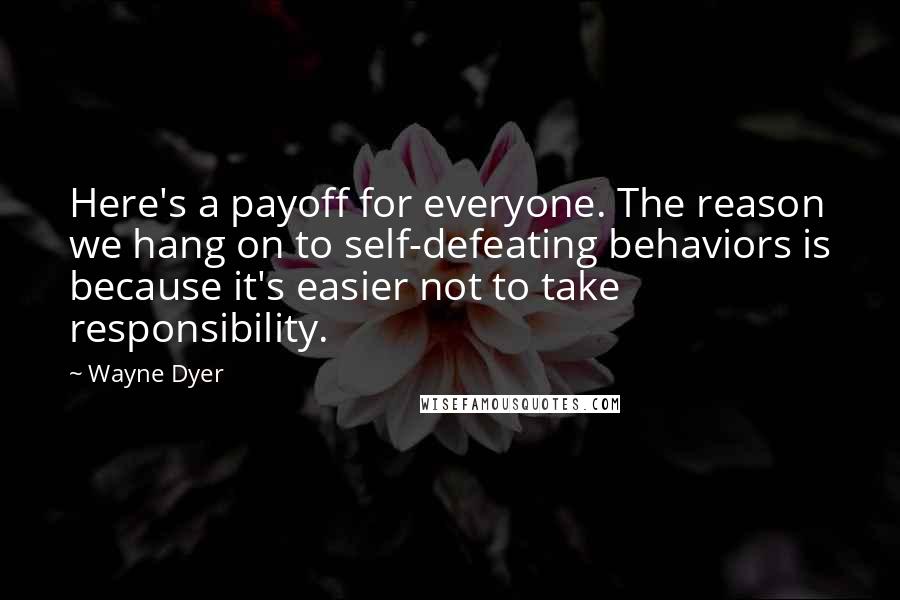 Wayne Dyer Quotes: Here's a payoff for everyone. The reason we hang on to self-defeating behaviors is because it's easier not to take responsibility.