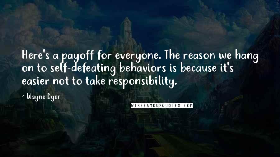 Wayne Dyer Quotes: Here's a payoff for everyone. The reason we hang on to self-defeating behaviors is because it's easier not to take responsibility.