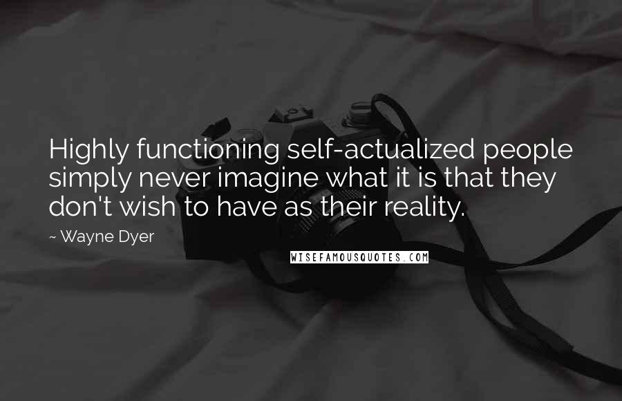 Wayne Dyer Quotes: Highly functioning self-actualized people simply never imagine what it is that they don't wish to have as their reality.