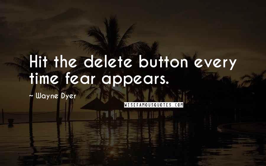 Wayne Dyer Quotes: Hit the delete button every time fear appears.
