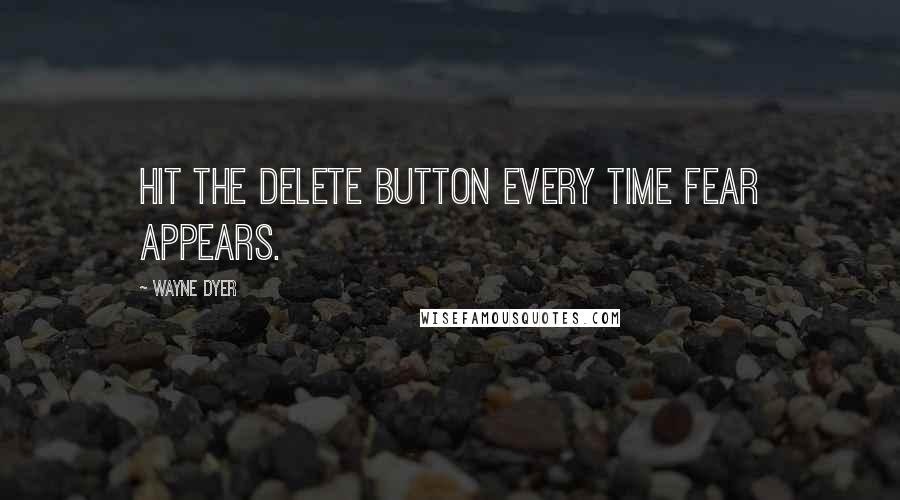 Wayne Dyer Quotes: Hit the delete button every time fear appears.