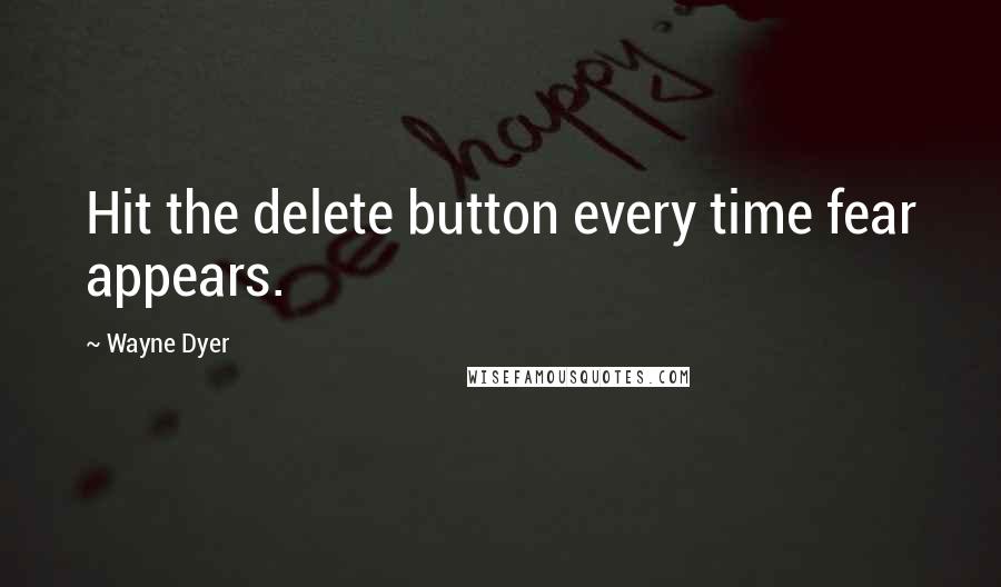 Wayne Dyer Quotes: Hit the delete button every time fear appears.