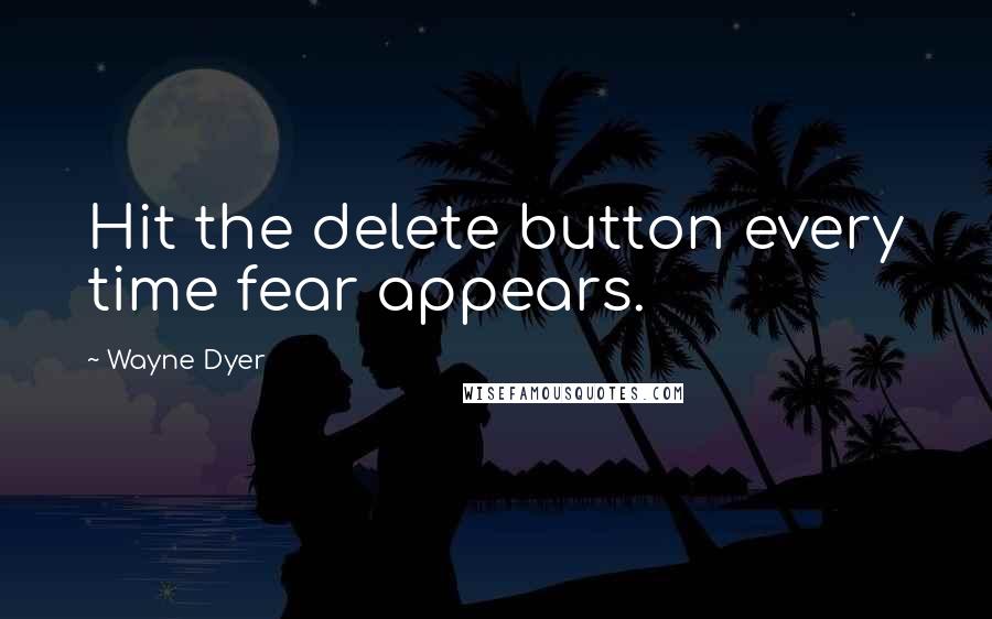 Wayne Dyer Quotes: Hit the delete button every time fear appears.