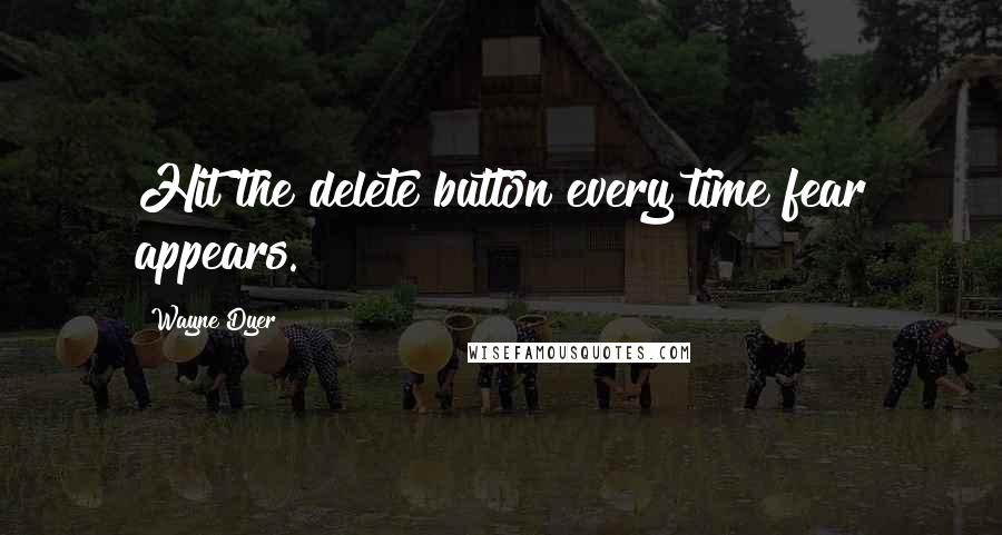 Wayne Dyer Quotes: Hit the delete button every time fear appears.