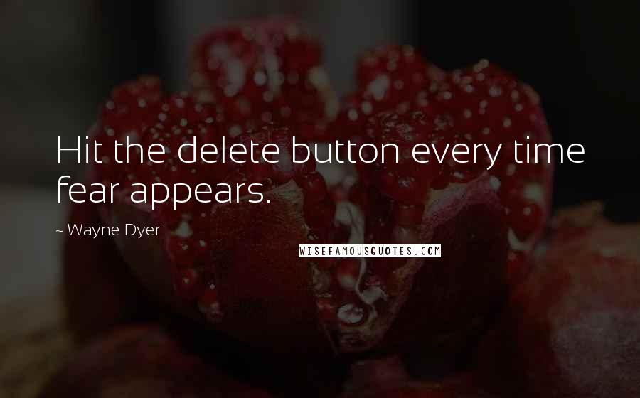 Wayne Dyer Quotes: Hit the delete button every time fear appears.