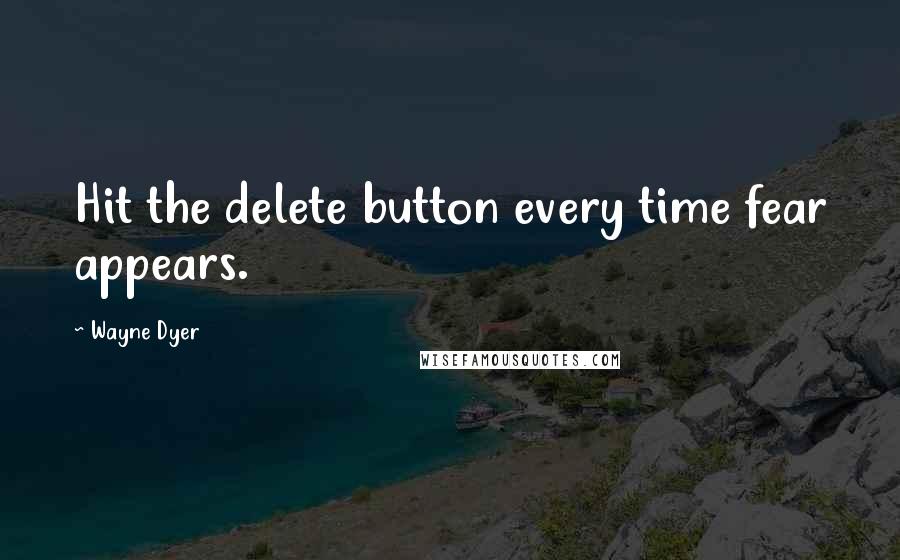 Wayne Dyer Quotes: Hit the delete button every time fear appears.