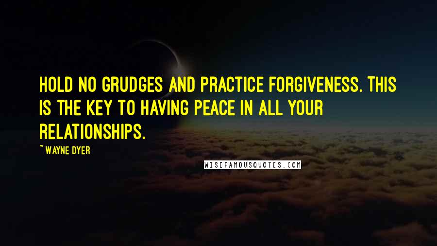 Wayne Dyer Quotes: Hold no grudges and practice forgiveness. This is the key to having peace in all your relationships.