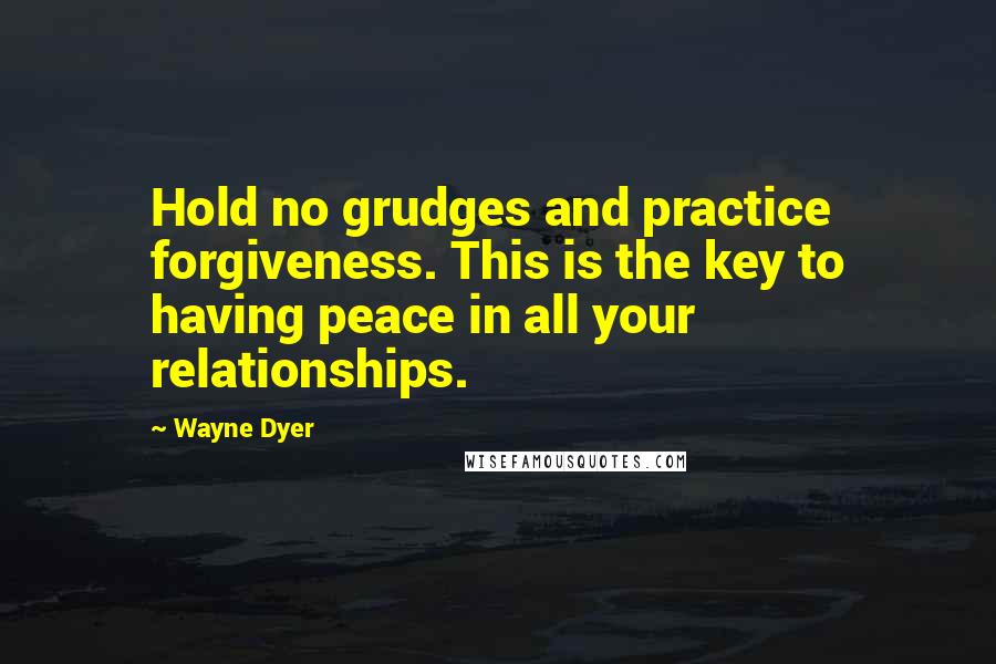 Wayne Dyer Quotes: Hold no grudges and practice forgiveness. This is the key to having peace in all your relationships.