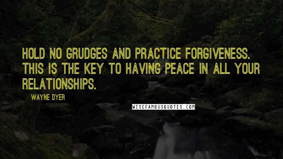 Wayne Dyer Quotes: Hold no grudges and practice forgiveness. This is the key to having peace in all your relationships.