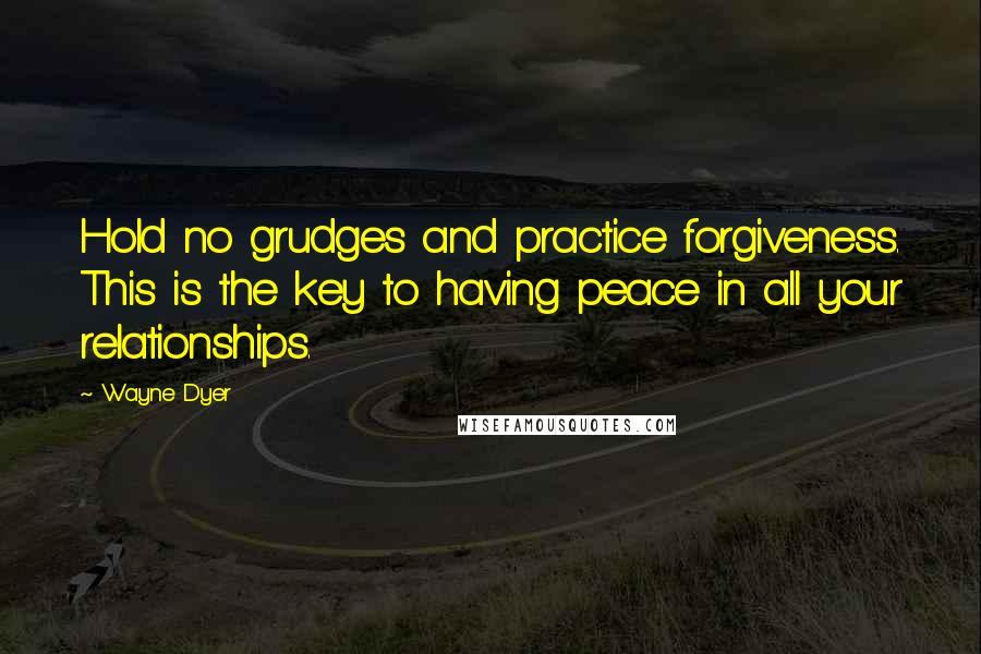 Wayne Dyer Quotes: Hold no grudges and practice forgiveness. This is the key to having peace in all your relationships.