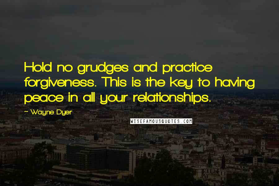 Wayne Dyer Quotes: Hold no grudges and practice forgiveness. This is the key to having peace in all your relationships.