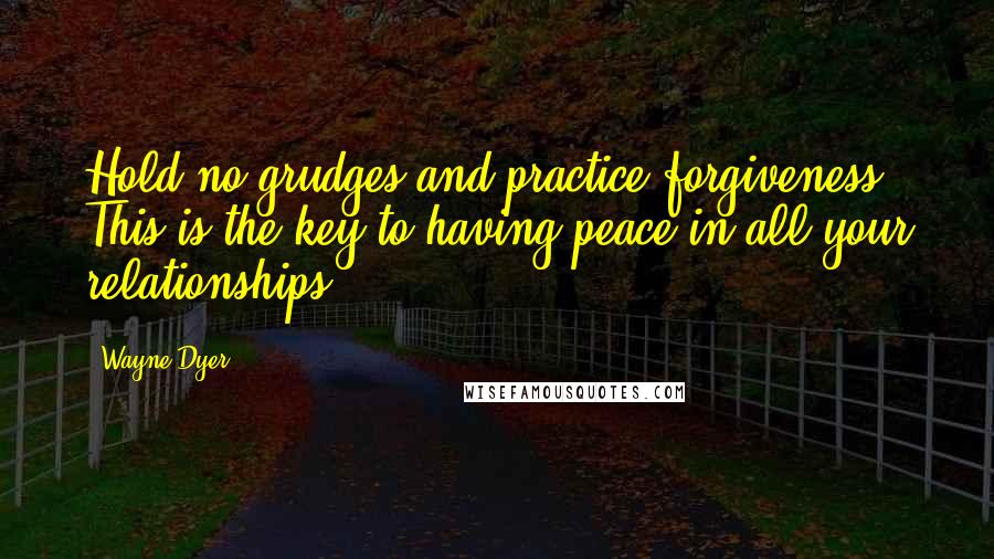 Wayne Dyer Quotes: Hold no grudges and practice forgiveness. This is the key to having peace in all your relationships.