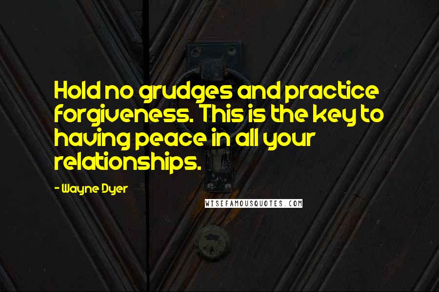 Wayne Dyer Quotes: Hold no grudges and practice forgiveness. This is the key to having peace in all your relationships.