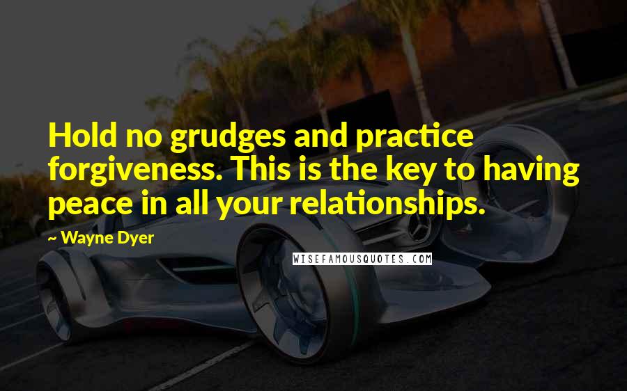 Wayne Dyer Quotes: Hold no grudges and practice forgiveness. This is the key to having peace in all your relationships.