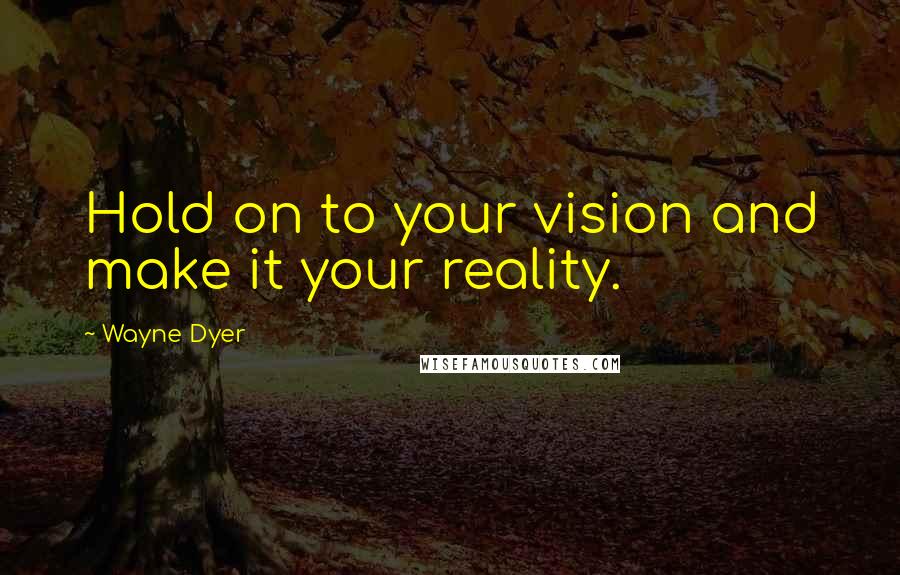 Wayne Dyer Quotes: Hold on to your vision and make it your reality.