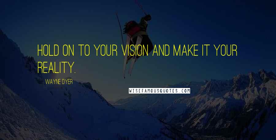 Wayne Dyer Quotes: Hold on to your vision and make it your reality.