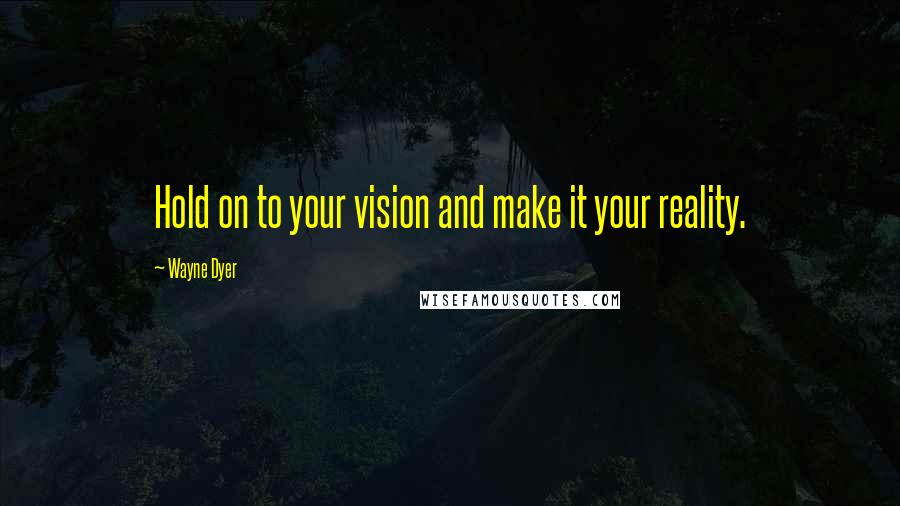 Wayne Dyer Quotes: Hold on to your vision and make it your reality.