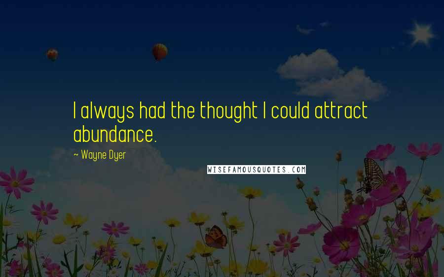 Wayne Dyer Quotes: I always had the thought I could attract abundance.