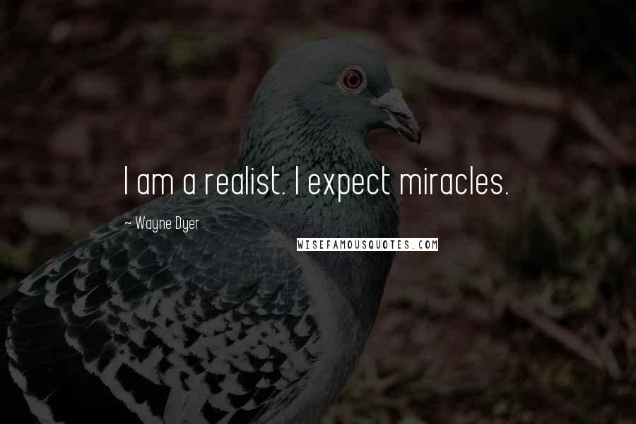 Wayne Dyer Quotes: I am a realist. I expect miracles.