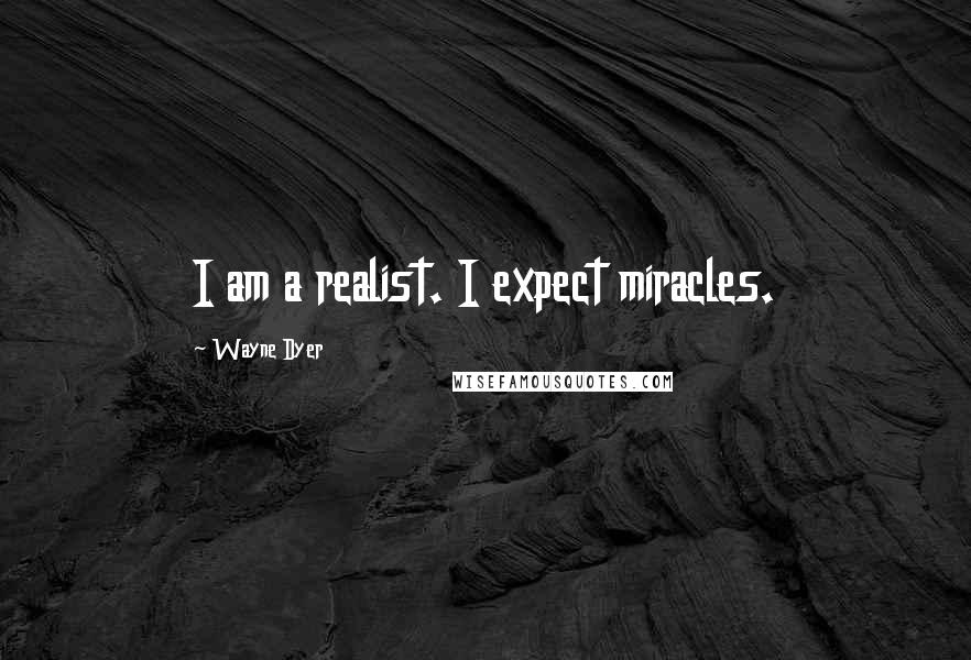 Wayne Dyer Quotes: I am a realist. I expect miracles.