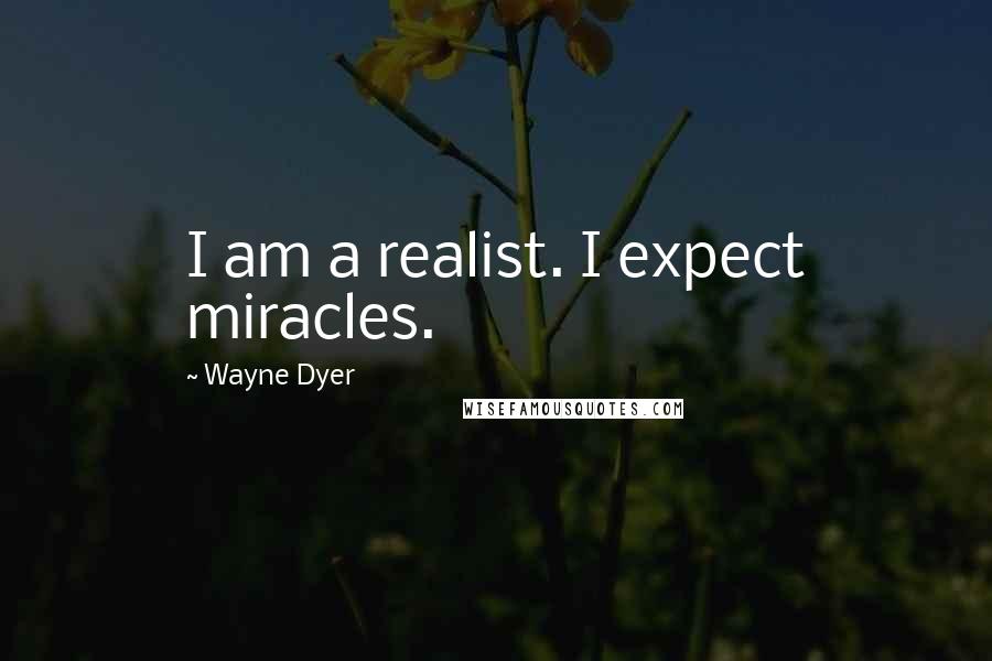 Wayne Dyer Quotes: I am a realist. I expect miracles.