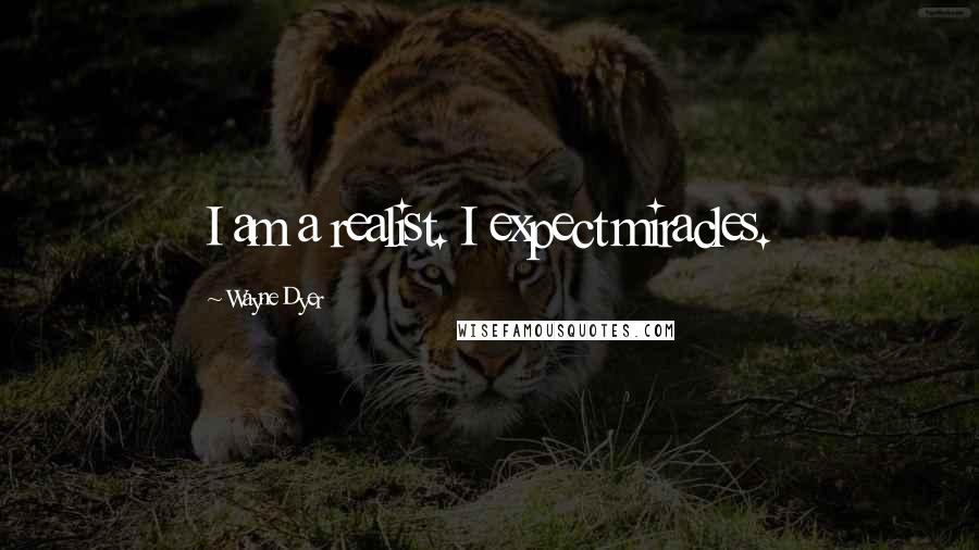 Wayne Dyer Quotes: I am a realist. I expect miracles.