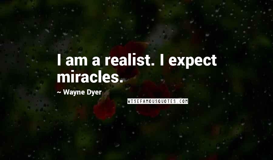 Wayne Dyer Quotes: I am a realist. I expect miracles.