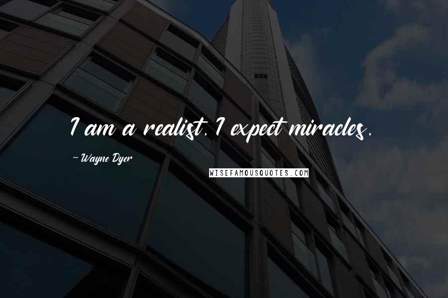 Wayne Dyer Quotes: I am a realist. I expect miracles.