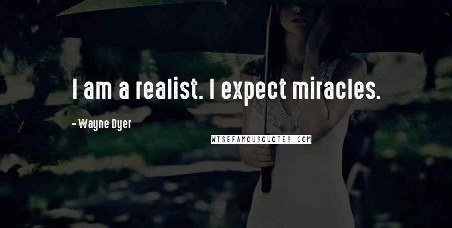 Wayne Dyer Quotes: I am a realist. I expect miracles.