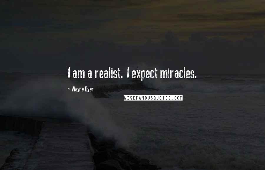 Wayne Dyer Quotes: I am a realist. I expect miracles.
