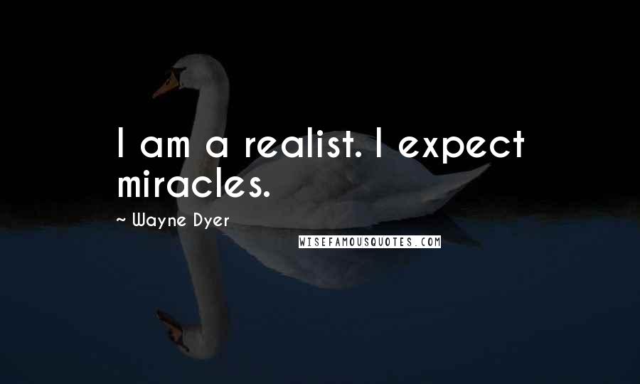 Wayne Dyer Quotes: I am a realist. I expect miracles.