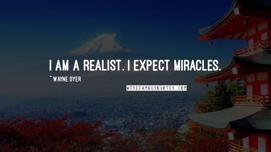 Wayne Dyer Quotes: I am a realist. I expect miracles.
