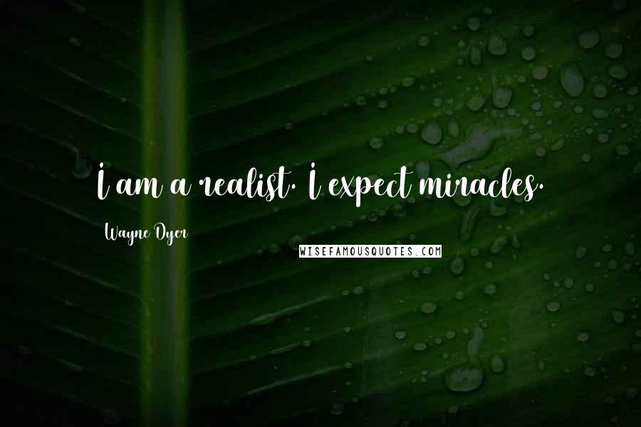 Wayne Dyer Quotes: I am a realist. I expect miracles.