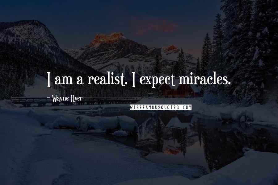 Wayne Dyer Quotes: I am a realist. I expect miracles.