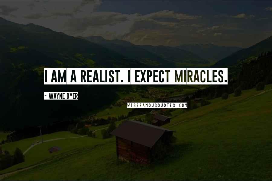 Wayne Dyer Quotes: I am a realist. I expect miracles.
