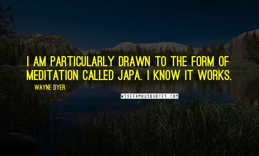 Wayne Dyer Quotes: I am particularly drawn to the form of meditation called Japa. I know it works.