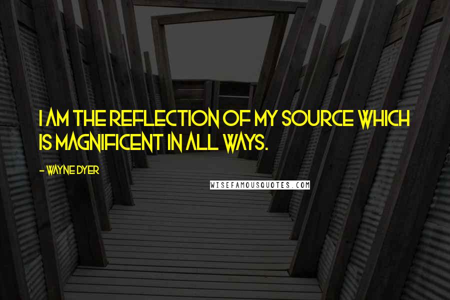 Wayne Dyer Quotes: I am the reflection of my source which is magnificent in all ways.