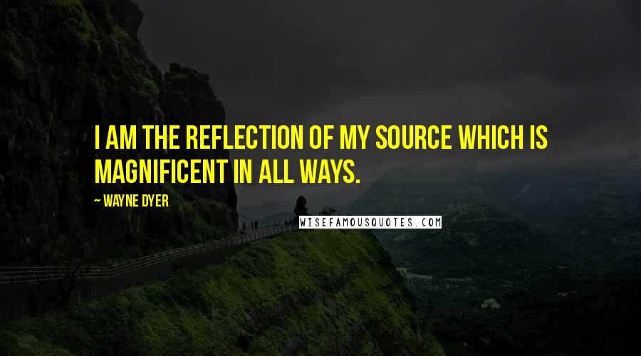 Wayne Dyer Quotes: I am the reflection of my source which is magnificent in all ways.