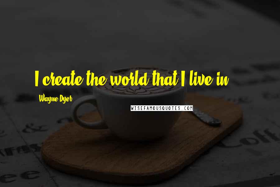 Wayne Dyer Quotes: I create the world that I live in ...