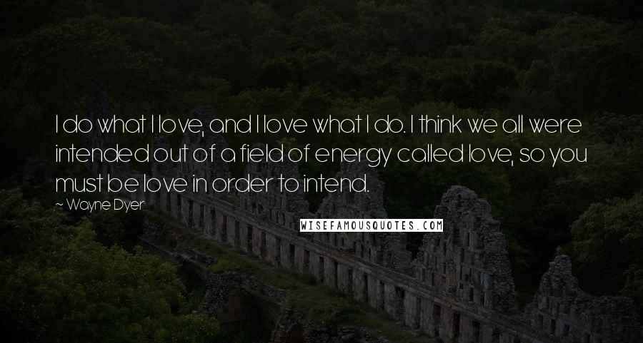 Wayne Dyer Quotes: I do what I love, and I love what I do. I think we all were intended out of a field of energy called love, so you must be love in order to intend.