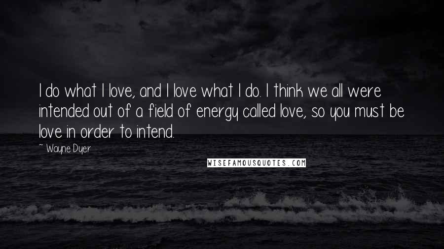 Wayne Dyer Quotes: I do what I love, and I love what I do. I think we all were intended out of a field of energy called love, so you must be love in order to intend.