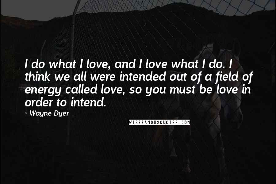 Wayne Dyer Quotes: I do what I love, and I love what I do. I think we all were intended out of a field of energy called love, so you must be love in order to intend.