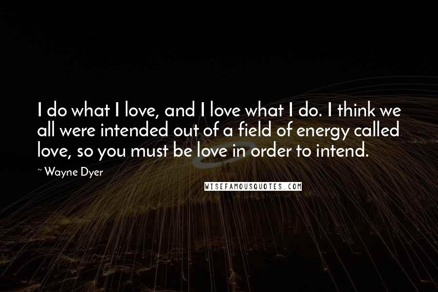 Wayne Dyer Quotes: I do what I love, and I love what I do. I think we all were intended out of a field of energy called love, so you must be love in order to intend.