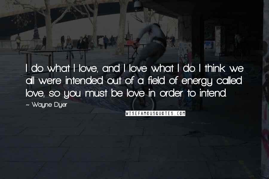 Wayne Dyer Quotes: I do what I love, and I love what I do. I think we all were intended out of a field of energy called love, so you must be love in order to intend.
