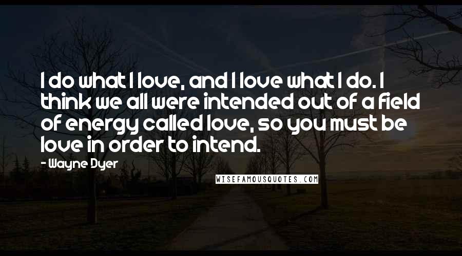 Wayne Dyer Quotes: I do what I love, and I love what I do. I think we all were intended out of a field of energy called love, so you must be love in order to intend.