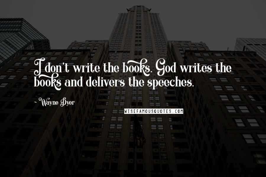 Wayne Dyer Quotes: I don't write the books. God writes the books and delivers the speeches.