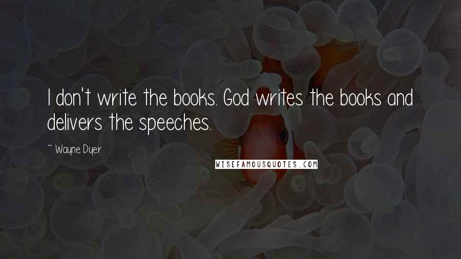 Wayne Dyer Quotes: I don't write the books. God writes the books and delivers the speeches.