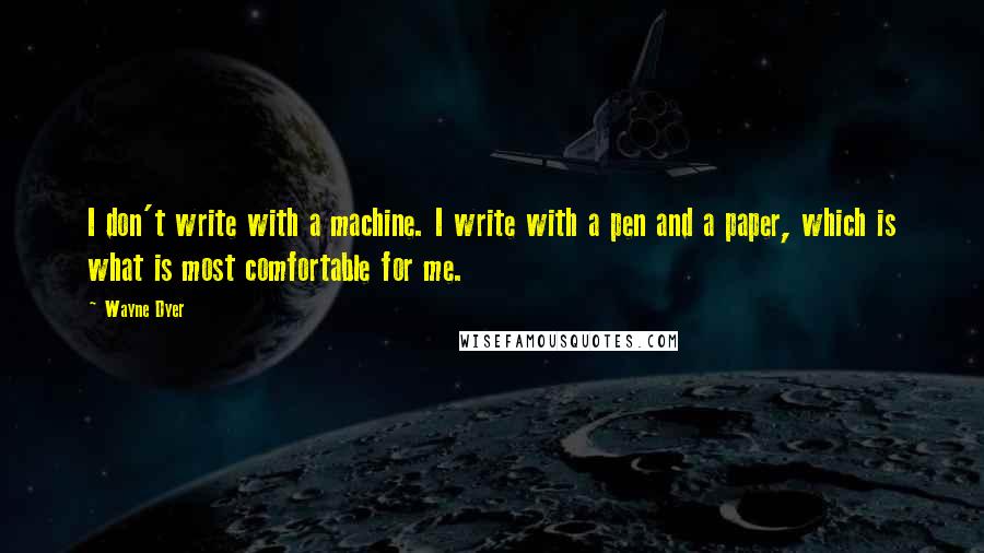 Wayne Dyer Quotes: I don't write with a machine. I write with a pen and a paper, which is what is most comfortable for me.